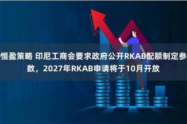 恒盈策略 印尼工商会要求政府公开RKAB配额制定参数，2027年RKAB申请将于10月开放