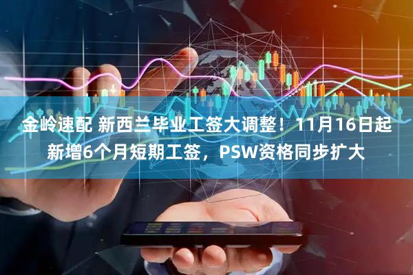 金岭速配 新西兰毕业工签大调整!11月16日起新增6个月短期工签,PSW资格同步扩大