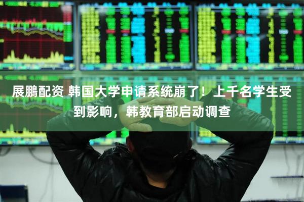 展鵬配资 韩国大学申请系统崩了！上千名学生受到影响，韩教育部启动调查